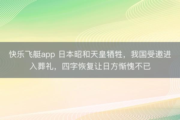 快乐飞艇app 日本昭和天皇牺牲，我国受邀进入葬礼，四字恢复让日方惭愧不已