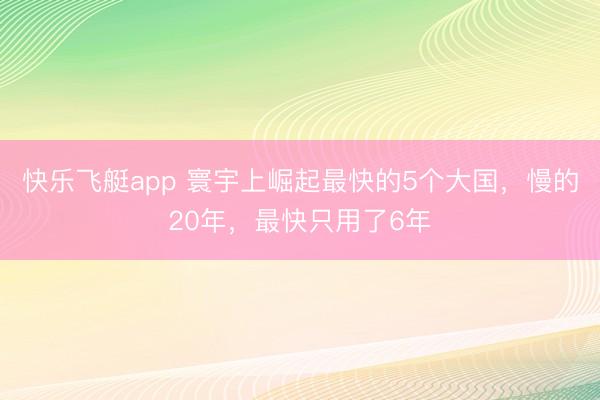 快乐飞艇app 寰宇上崛起最快的5个大国,慢的20年,最快只用了6年