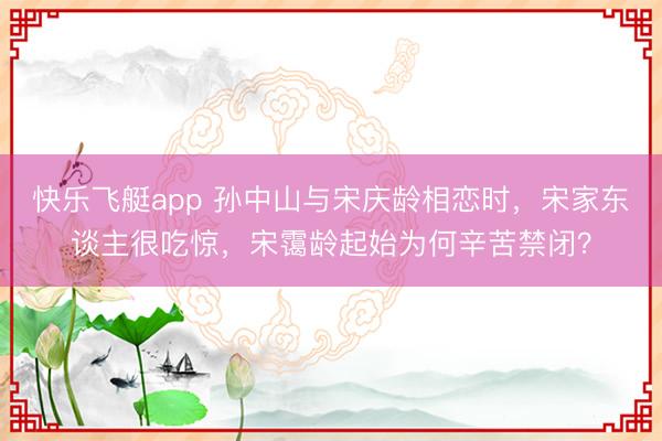 快乐飞艇app 孙中山与宋庆龄相恋时,宋家东谈主很吃惊,宋霭龄起始为何辛苦禁闭?