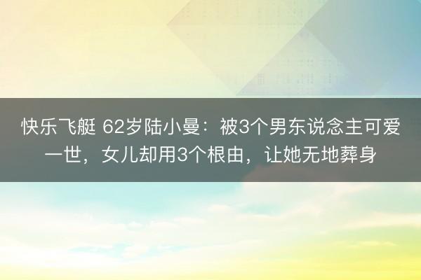 快乐飞艇 62岁陆小曼:被3个男东说念主可爱一世,女儿却用3个根由,让她无地葬身
