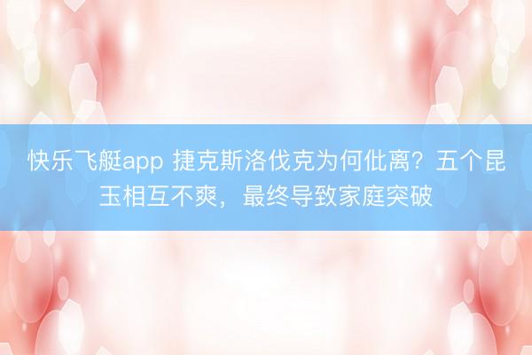 快乐飞艇app 捷克斯洛伐克为何仳离？五个昆玉相互不爽，最终导致家庭突破