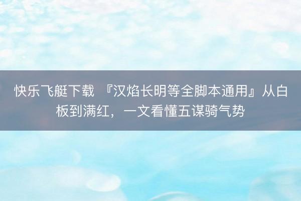 快乐飞艇下载 『汉焰长明等全脚本通用』从白板到满红，一文看懂五谋骑气势