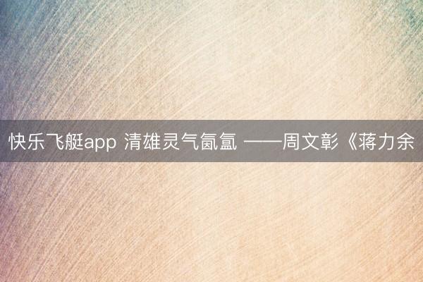 快乐飞艇app 清雄灵气氤氲 ——周文彰《蒋力余