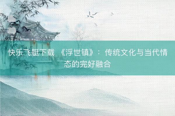 快乐飞艇下载 《浮世镇》:传统文化与当代情态的完好融合